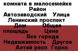 комната в малосемейке › Район ­ Автозаводский › Улица ­ Ленинский проспект › Дом ­ 24 › Общая площадь ­ 55 › Цена ­ 620 000 - Все города Недвижимость » Другое   . Алтай респ.,Горно-Алтайск г.